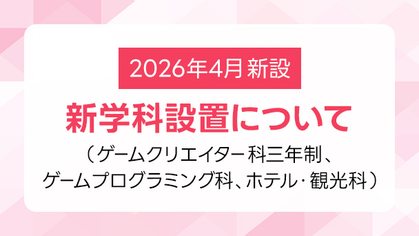 2026年度4月新設学科（ゲームクリエイター科三年制、ゲームプログラミング科、ホテル・観光科）