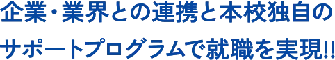 企業・業界との連携と本校独自のサポートプログラムで就職を実現!!