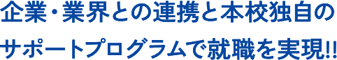 企業・業界との連携と本校独自のサポートプログラムで就職を実現!!