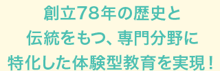 創立78年の歴史と伝統をもつ、専門分野に特化した体験型教育を実現！