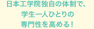 日本工学院独自の体制で、学生一人ひとりの専門性を高める！