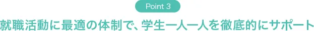 Point3 就職活動に最適の体制で、学生一人一人を徹底的にサポート