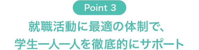 Point3 就職活動に最適の体制で、学生一人一人を徹底的にサポート