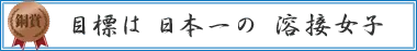 目標は　日本一の　溶接女子