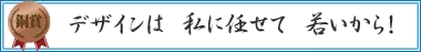 デザインは　私に任せて　若いから！
