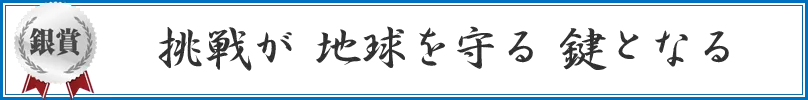 挑戦が　地球を守る　鍵となる