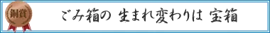 ごみ箱の　生まれ変わりは　宝箱