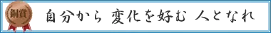 自分から 変化を好む 人となれ