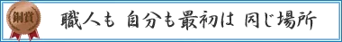 職人も　自分も最初は　同じ場所