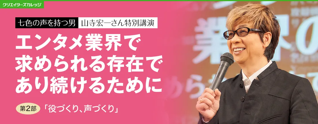 七色の声を持つ男　山寺宏一さん特別公演　エンタメ業界で求められる存在であり続けるために　第2部「役づくり、声づくり」
