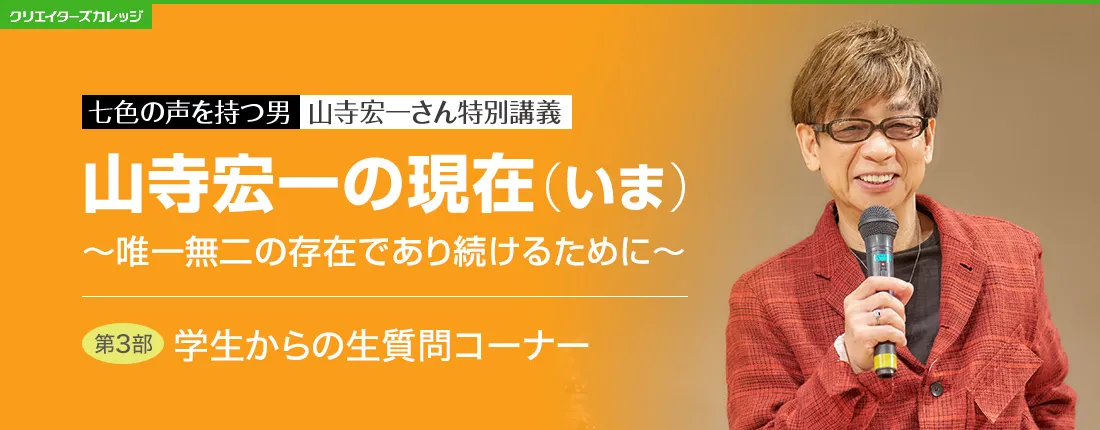 七色の声を持つ男　山寺宏一さん特別講義　山寺宏一の現在(いま) ～唯一無二の存在であり続けるために～　第3部　学生からの生質問コーナー