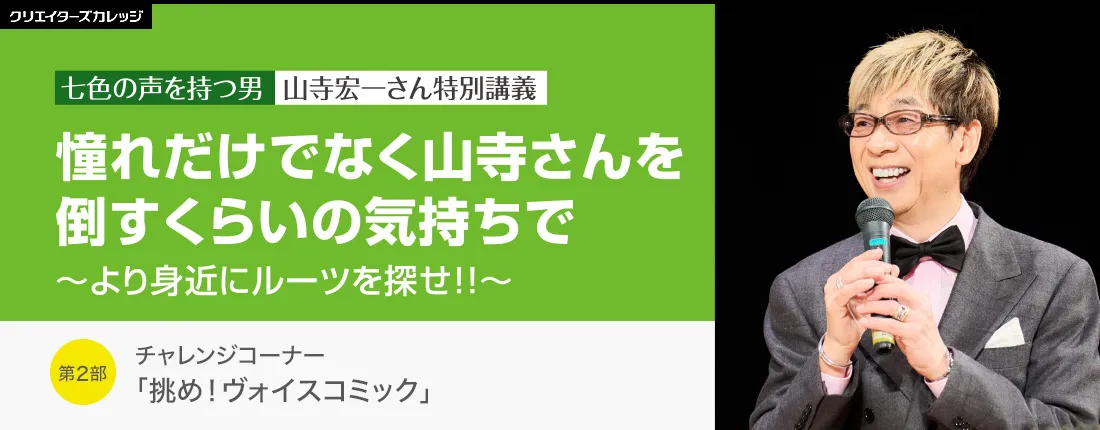七色の声を持つ男　山寺宏一さん特別講義　憧れだけでなく山寺さんを倒すくらいの気持ちで ～より身近にルーツを探せ!!～　第2部 チャレンジコーナー「挑め！ヴォイスコミック」