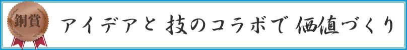 アイデアと技のコラボで価値づくり