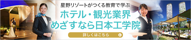 星野リゾートがつくる教育で学ぶ　ホテル・観光業界　めざすなら日本工学院　詳しくはこちら