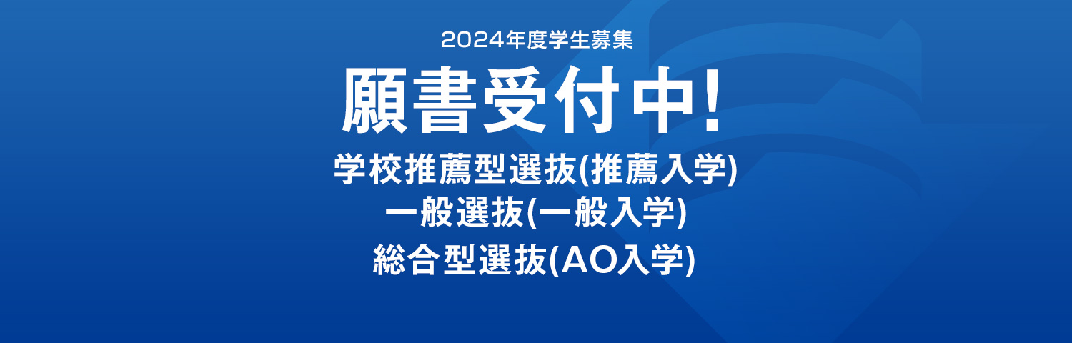 2024年度学生募集 願書受付中！ 学校推薦型選抜（推薦入学）一般選抜（一般入学） 総合型選抜（AO入学）