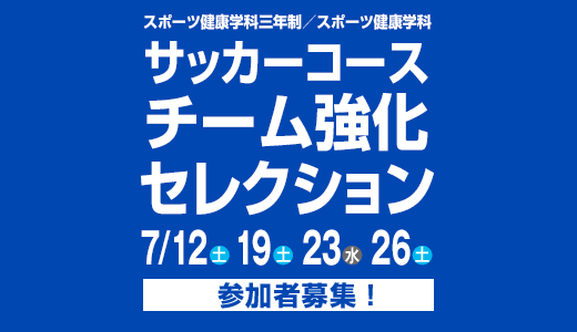 7/12(土) 19(土) 23(水) 26(土) スポーツ健康学科三年制／スポーツ健康学科 サッカーコース チーム強化セレクション