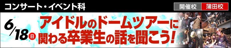 6/18(日) コンサート・イベント科 アイドルのドームツアーに関わる卒業生の話を聞こう！