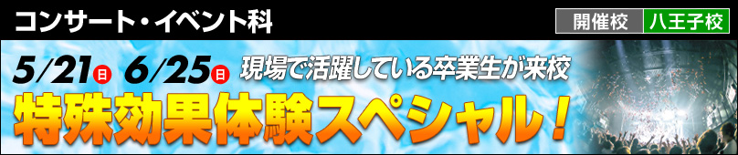 5/21(日)6/25(日) コンサート・イベント科 現場で活躍している卒業生が来校 特殊効果体験スペシャル！