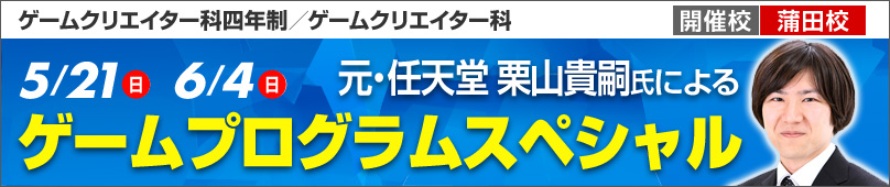 5/21(日)6/4(日) ゲームクリエイター科四年制／ゲームクリエイター科元・任天堂 栗山貴嗣氏によるゲームプログラムスペシャル